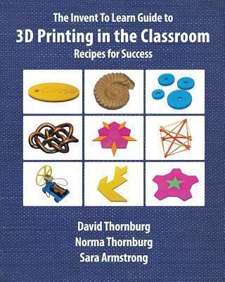 The Invent To Learn Guide to 3D Printing in the Classroom: Recipes for Success - David Thornburg