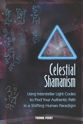 Celestial Shamanism: Using Interstellar Light Codes to Find Your Authentic Path in a Shifting Human Paradigm - Yvonne Perry