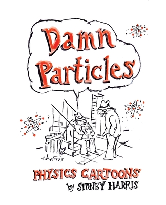 Damn Particles: Physics Cartoons by Sidney Harris - Sidney Harris