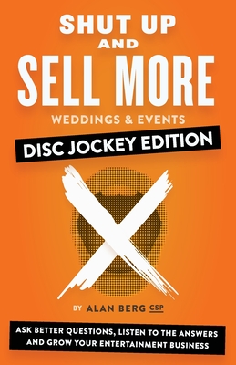 Shut Up and Sell More Weddings & Events - Disc Jockey Edition: Ask better questions, listen to the answers and grow your entertainment business - Alan Berg