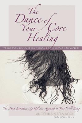 The Dance of Your Core Healing: Transforming Your Mind, Body, & Soul in The New World - Angelika Maria Koch