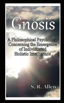 Gnosis a Philosophical Psychology Concerning the Emergence of Individuated Holistic Intelligence - S. R. Allen