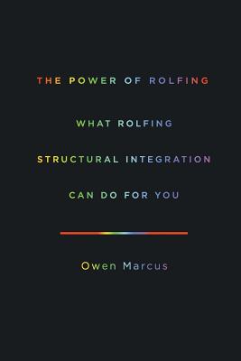 The Power of Rolfing: What Rolfing Structural Integration Can Do For You - Owen Marcus