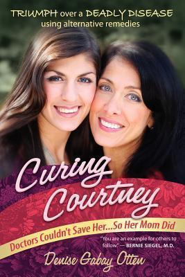 Curing Courtney: Doctors Couldn't Save Her...So Her Mom Did - Denise Gabay Otten