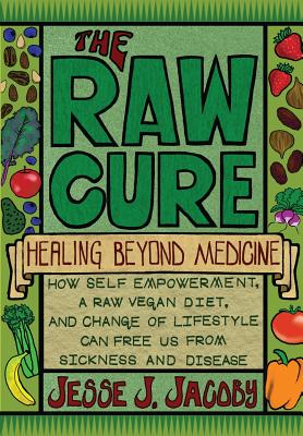 The Raw Cure: Healing Beyond Medicine: How self-empowerment, a raw vegan diet, and change of lifestyle can free us from sickness and - Jalen S. Jacoby