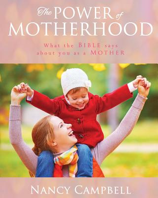 The Power of Motherhood: What the Bible says about Mothers - Nancy Campbell