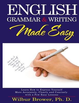 English Grammar and Writing Made Easy: Learn how to express yourself more accurately, concisely and clearly with a few easy lessons - Wilbur L. Brower