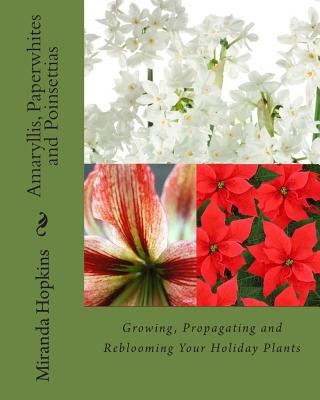 Amaryllis, Paperwhites and Poinsettias: Growing, Propagating and Reblooming Your Holiday Plants - Miranda Hopkins