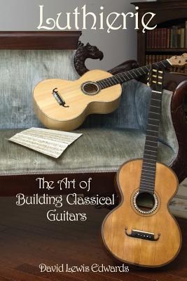 Luthierie: The Art of Building Classical Guitars - David Lewis Edwards