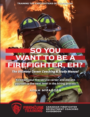 So You Want to Be A Firefighter, Eh?: The Ultimate Career Coaching & Study Manual Training the Firefighters of Tomorrow - Adam Mcfadden