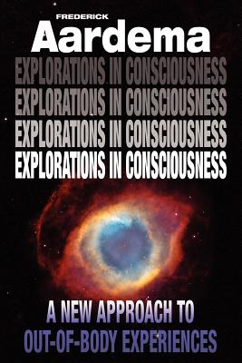 Explorations in Consciousness: A New Approach to Out-Of-Body Experiences - Frederick Aardema