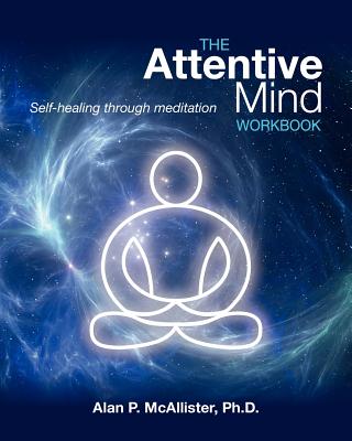 The Attentive Mind Workbook: Self-Healing Through Meditation - Alan P. Mcallister