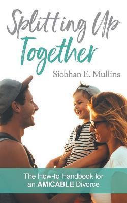 Splitting Up Together: The How-To Handbook for an AMICABLE Divorce - Siobhan E. Mullins