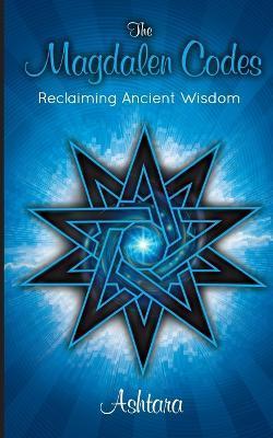 The Magdalen Codes: Reclaiming Ancient Wisdom - Ashtara Ashtara