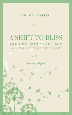 A Shift to Bliss: The Seven Beliefs That Limit Love, Happiness, Peace and Prosperity - Nicole Bayliss