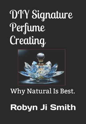 Coperta cărții 'DIY Signature Perfume Creating: Why Natural Is Best. - Robyn Ji -. Smith'