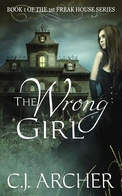 The Wrong Girl: Book 1 of the 1st Freak House Trilogy - C. J. Archer