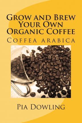 Grow and Brew Your Own Organic Coffee - Pia Dowling