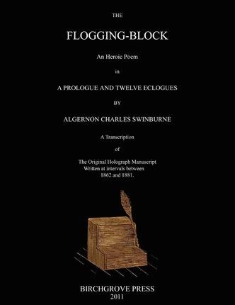 The Flogging-Block An Heroic Poem in a Prologue and Twelve Eclogues by Algernon Charles Swinburne. A Transcription of The Original Holograph Manuscrip - Mark Mcdougal