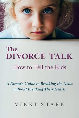 The Divorce Talk: How to Tell the Kids - A Parent's Guide to Breaking the News without Breaking Their Hearts - Vikki Stark