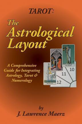 Tarot: The Astrological Layout: A Comprehensive Guide for Integrating Astrology, Tarot & Numerology - J. Lawrence Maerz