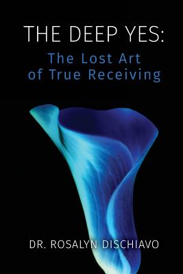 The Deep Yes: The Lost Art of True Receiving - Rosalyn Dischiavo