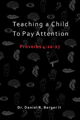 Teaching A Child to Pay Attention: Proverbs 4:20-27 - Daniel R. Berger Ii