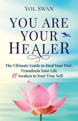 You Are Your Healer: The Ultimate Guide to Heal Your Past, Transform Your Life & Awaken to Your True Self - Yol Swan