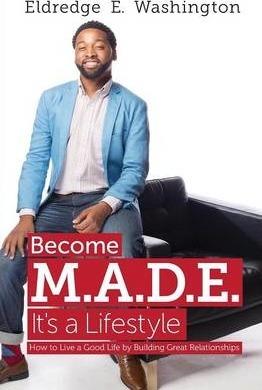 Become M.A.D.E. It's a Lifestyle: How to live a good life by building great relationships - Eldredge E. Washington