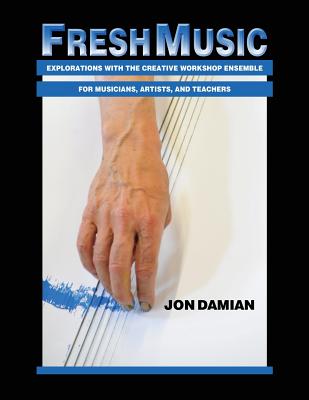 Fresh Music: Explorations with the Creative Workshop Ensemble for Musicians, Artists, and Teachers - Jon Damian