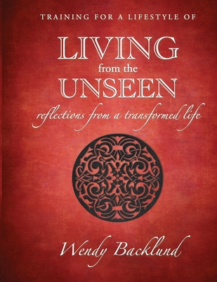 Training for a Lifestyle of Living From the Unseen: Reflections from a Transformed Life - Wendy Backlund