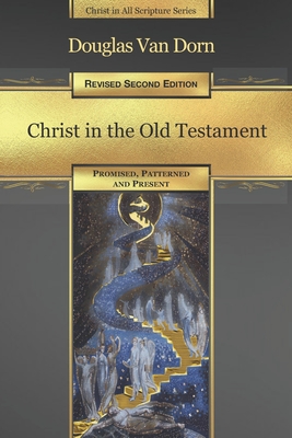 Christ in the Old Testament: Promised, Patterned, and Present - Douglas Van Dorn