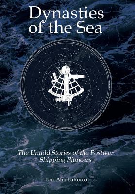 Dynasties of the Sea II: The Untold Stories of the Postwar Shipping Pioneers - Lori Ann Larocco