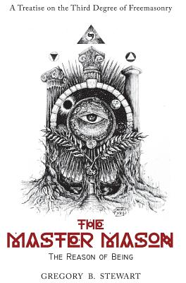 The Master Mason: The Reason of Being - A Treatise on the Third Degree of Freemasonry - Gregory B. Stewart