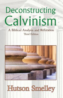 Deconstructing Calvinism: A Biblical Analysis and Refutation - Hutson Smelley