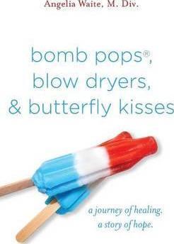 bomb pops, blow dryers, & butterfly kisses: a journey of healing. a story of hope. - Angelia Waite