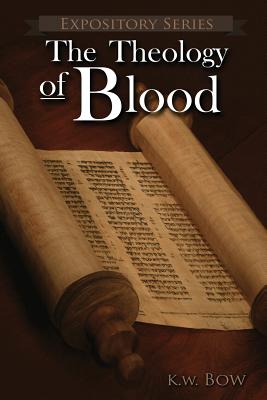 The Theology of Blood: An Exploration of The Theology of Christ's Blood - Kenneth W. Bow