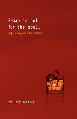 Rehab Is Not for the Soul: A Journey Out of Addiction - Gary Bentley