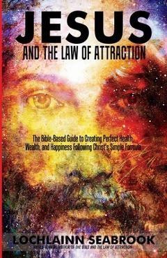 Coperta cărții 'Jesus and the Law of Attraction: The Bible-Based Guide to Creating Perfect Health, Wealth, and Happiness Following'