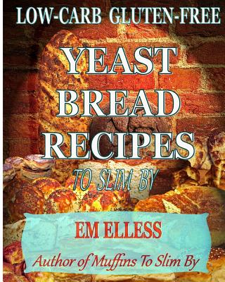 Low-Carb Gluten-Free Yeast Bread Recipes to Slim by: For Weight Loss, Diabetic and Gluten-Free Diets - M. L. Smith