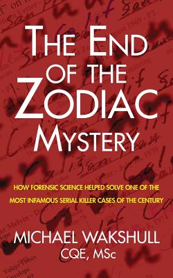 The End of the Zodiac Mystery: How Forensic Science Helped Solve One of the Most Infamous Serial Killer Cases of the Century - Michael N. Wakshull