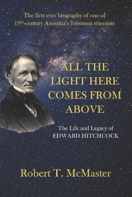 All the Light Here Comes from Above: The Life and Legacy of Edward Hitchcock - Robert T. Mcmaster