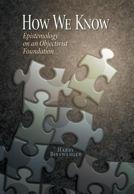 How We Know: Epistemology on an Objectivist Foundation - Harry Binswanger