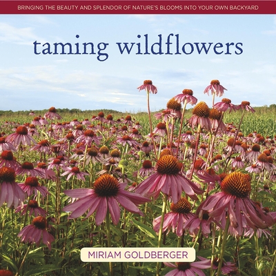 Taming Wildflowers: Bringing the Beauty and Splendor of Nature's Blooms Into Your Own Backyard - Miriam Goldberger