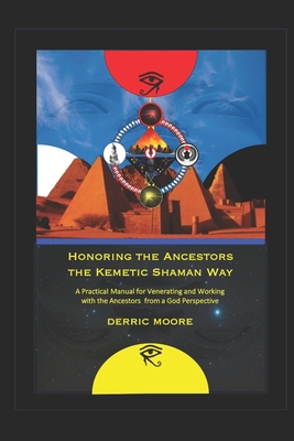 Honoring the Ancestors the Kemetic Shaman Way: A Practical Manual for Venerating and Working with the Ancestors from a God Perspective - Derric Moore