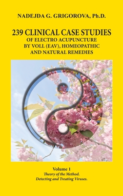 239 Clinical Case Studies of Electro Acupuncture by Voll (Eav), Homeopathic and Natural Remedies: Volume 1. Theory of the Method. Detecting and Treati - Nadejda G. Grigorova