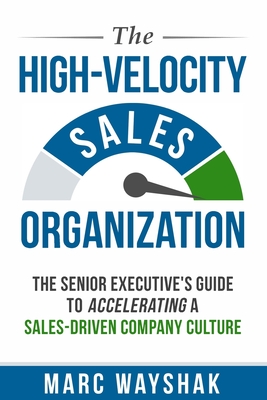 The High-Velocity Sales Organization: The Senior Executive's Guide to Accelerating a Sales-Driven Company Culture - Marc Wayshak