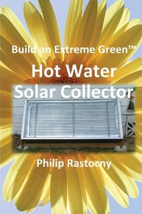 Build an Extreme Green Solar Hot Water Heater - Philip Rastocny