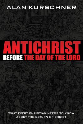 Antichrist Before the Day of the Lord: What Every Christian Needs to Know about the Return of Christ - Alan E. Kurschner
