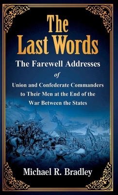 The Last Words: The Farewell Addresses of Union and Confederate Commanders to Their Men at the End of the War Between the States - Michael R. Bradley